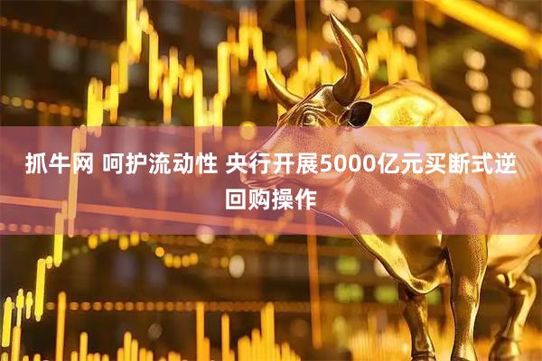 抓牛网 呵护流动性 央行开展5000亿元买断式逆回购操作