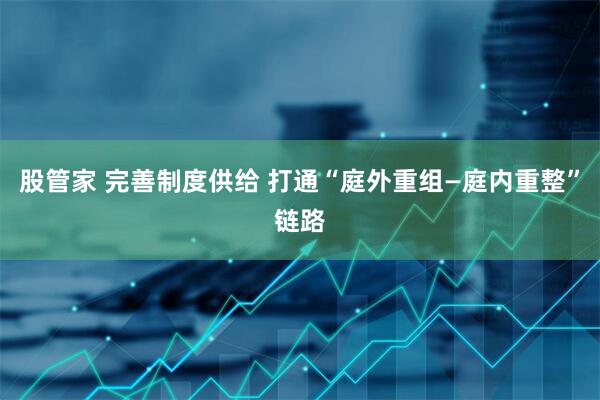 股管家 完善制度供给 打通“庭外重组—庭内重整”链路