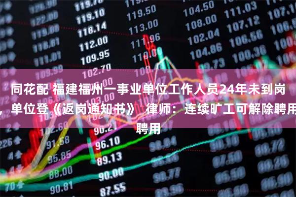 同花配 福建福州一事业单位工作人员24年未到岗，单位登《返岗通知书》  律师：连续旷工可解除聘用