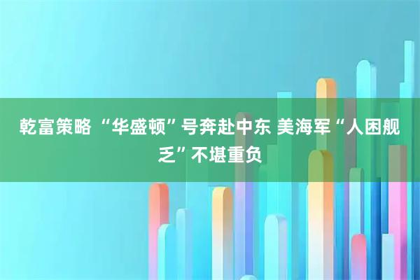 乾富策略 “华盛顿”号奔赴中东 美海军“人困舰乏”不堪重负