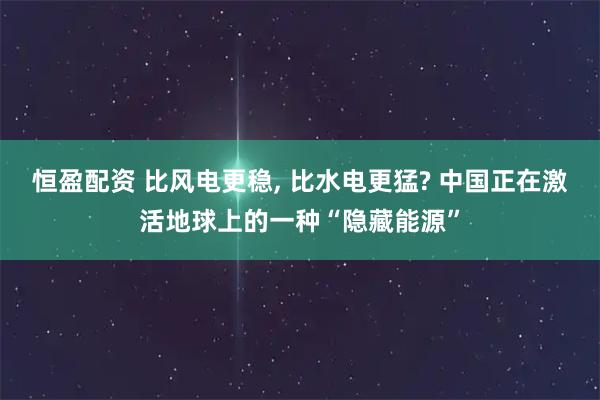 恒盈配资 比风电更稳, 比水电更猛? 中国正在激活地球上的一种“隐藏能源”