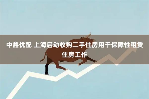 中鑫优配 上海启动收购二手住房用于保障性租赁住房工作