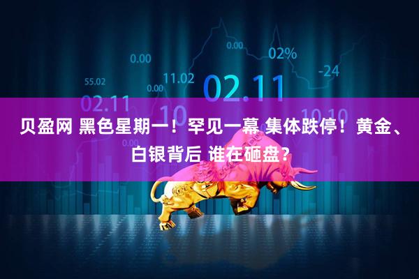 贝盈网 黑色星期一！罕见一幕 集体跌停！黄金、白银背后 谁在砸盘？